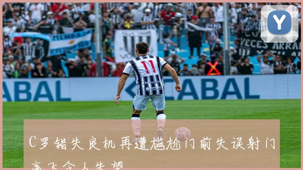 C罗错失良机再遭尴尬门前失误射门高飞令人失望