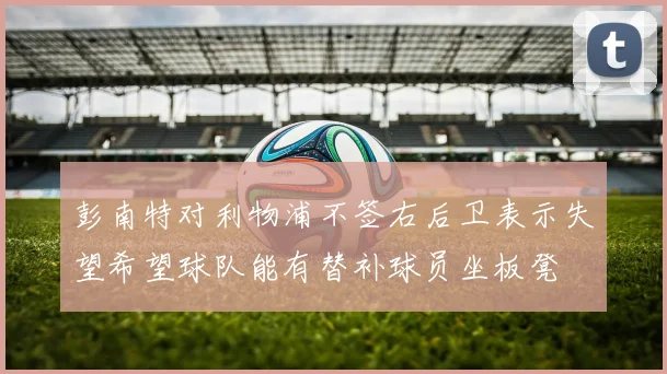 彭南特对利物浦不签右后卫表示失望希望球队能有替补球员坐板凳