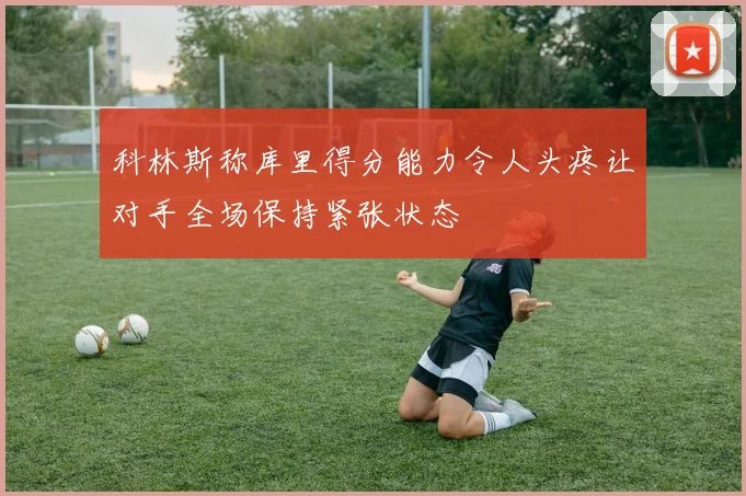 科林斯称库里得分能力令人头疼让对手全场保持紧张状态