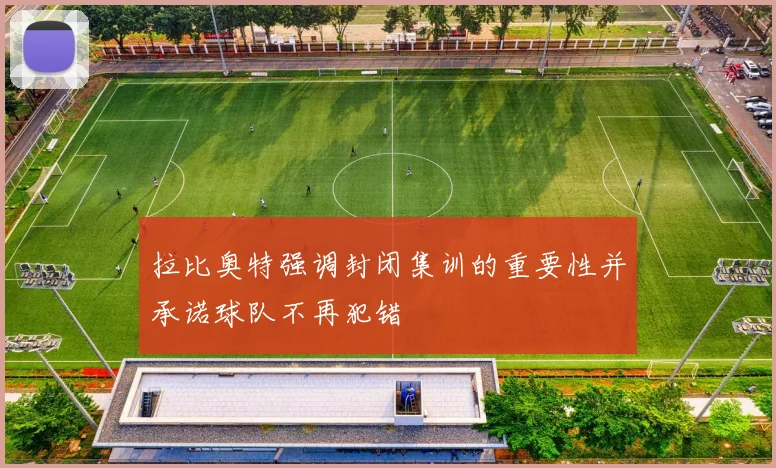 拉比奥特强调封闭集训的重要性并承诺球队不再犯错