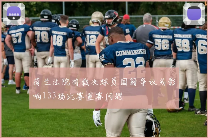 荷兰法院将裁决球员国籍争议或影响133场比赛重赛问题