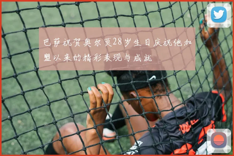 巴萨祝贺奥尔莫28岁生日庆祝他加盟以来的精彩表现与成就