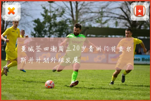 曼城签回谢周三20岁青训门将查尔斯并计划外租发展