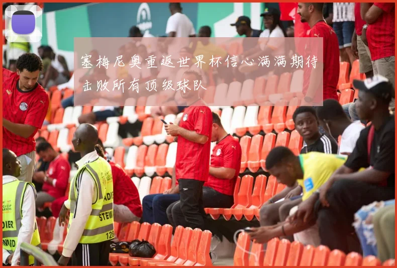 塞梅尼奥重返世界杯信心满满期待击败所有顶级球队