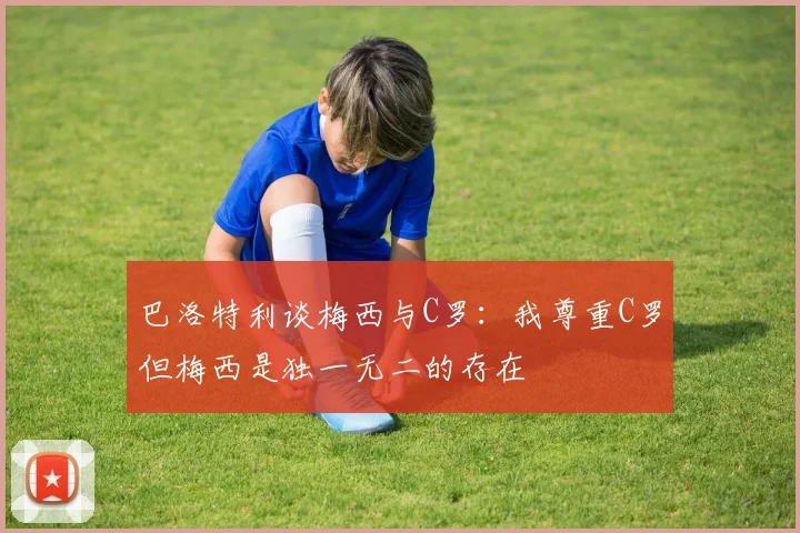 巴洛特利谈梅西与C罗：我尊重C罗但梅西是独一无二的存在