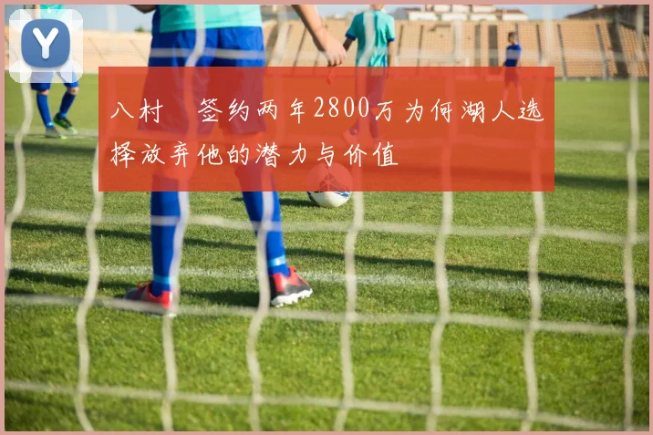八村塁签约两年2800万为何湖人选择放弃他的潜力与价值
