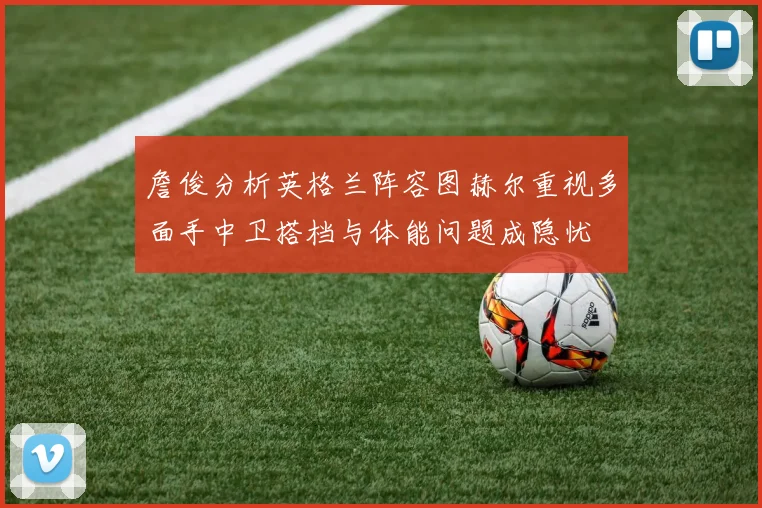 詹俊分析英格兰阵容图赫尔重视多面手中卫搭档与体能问题成隐忧