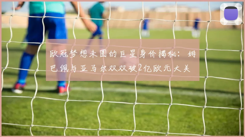 欧冠梦想未圆的巨星身价揭秘：姆巴佩与亚马尔双双破2亿欧元大关